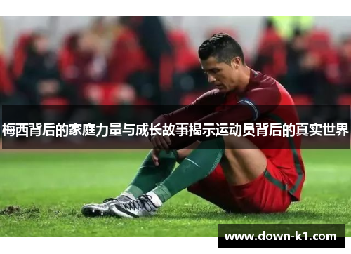 梅西背后的家庭力量与成长故事揭示运动员背后的真实世界
