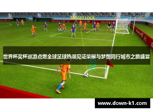 世界杯奖杯巡游点燃全球足球热潮见证荣耀与梦想同行城市之旅盛宴