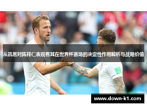 从凯恩对阵拜仁表现看其在世界杯赛场的决定性作用解析与战略价值