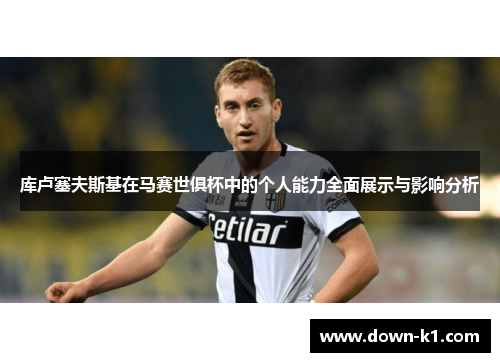 库卢塞夫斯基在马赛世俱杯中的个人能力全面展示与影响分析