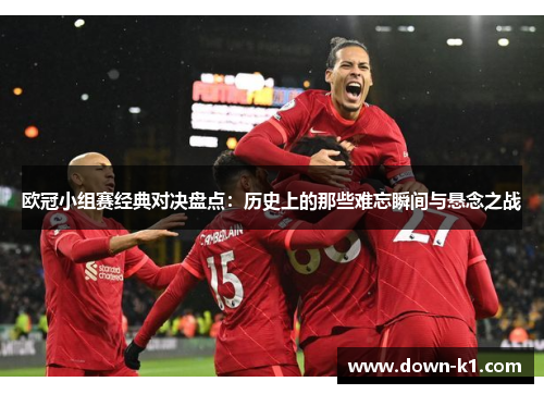 欧冠小组赛经典对决盘点：历史上的那些难忘瞬间与悬念之战