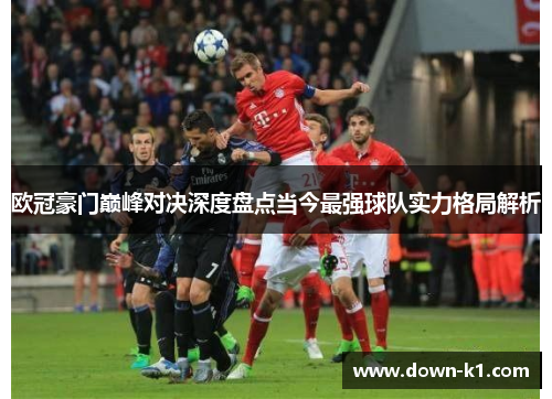 欧冠豪门巅峰对决深度盘点当今最强球队实力格局解析