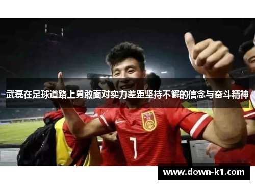 武磊在足球道路上勇敢面对实力差距坚持不懈的信念与奋斗精神