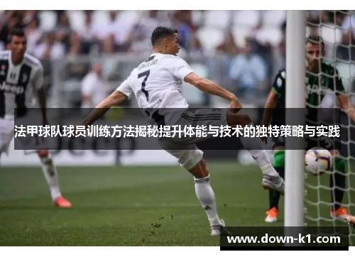 法甲球队球员训练方法揭秘提升体能与技术的独特策略与实践 法甲球队球员训练方法揭秘提升体能与技术的独特策略与实践
