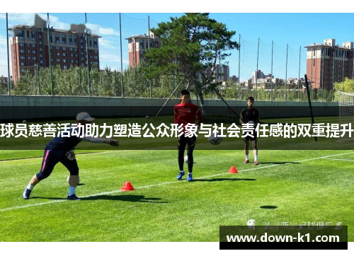 球员慈善活动助力塑造公众形象与社会责任感的双重提升