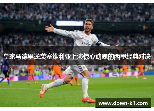 皇家马德里逆袭塞维利亚上演惊心动魄的西甲经典对决 皇家马德里逆袭塞维利亚上演惊心动魄的西甲经典对决