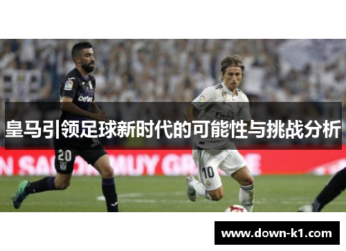 皇马引领足球新时代的可能性与挑战分析 皇马引领足球新时代的可能性与挑战分析