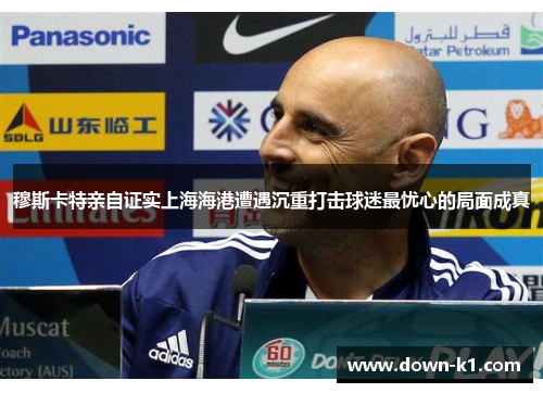 穆斯卡特亲自证实上海海港遭遇沉重打击球迷最忧心的局面成真