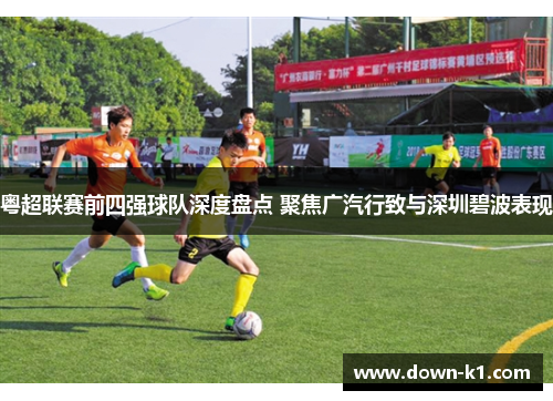 粤超联赛前四强球队深度盘点 聚焦广汽行致与深圳碧波表现 粤超联赛前四强球队深度盘点 聚焦广汽行致与深圳碧波表现