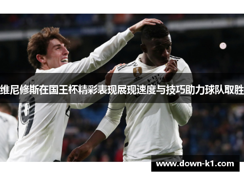 维尼修斯在国王杯精彩表现展现速度与技巧助力球队取胜 维尼修斯在国王杯精彩表现展现速度与技巧助力球队取胜