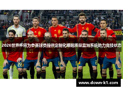 2026世界杯将为参赛球员提供定制化睡眠质量监测系统助力竞技状态