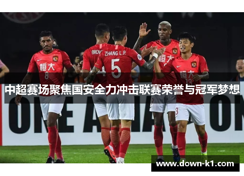 中超赛场聚焦国安全力冲击联赛荣誉与冠军梦想