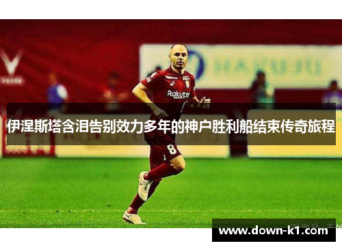 伊涅斯塔含泪告别效力多年的神户胜利船结束传奇旅程 伊涅斯塔含泪告别效力多年的神户胜利船结束传奇旅程