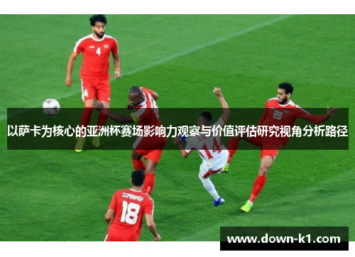 以萨卡为核心的亚洲杯赛场影响力观察与价值评估研究视角分析路径 以萨卡为核心的亚洲杯赛场影响力观察与价值评估研究视角分析路径