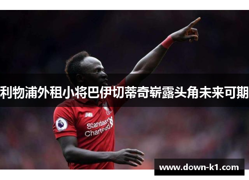 利物浦外租小将巴伊切蒂奇崭露头角未来可期 利物浦外租小将巴伊切蒂奇崭露头角未来可期