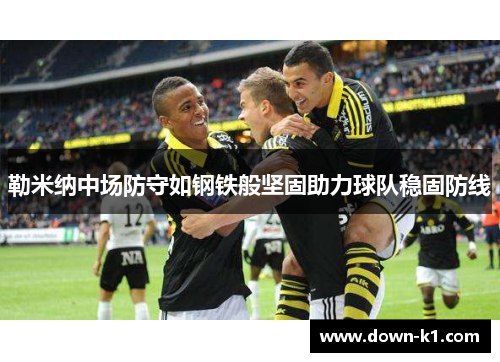 勒米纳中场防守如钢铁般坚固助力球队稳固防线 勒米纳中场防守如钢铁般坚固助力球队稳固防线