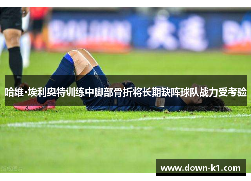 哈维·埃利奥特训练中脚部骨折将长期缺阵球队战力受考验