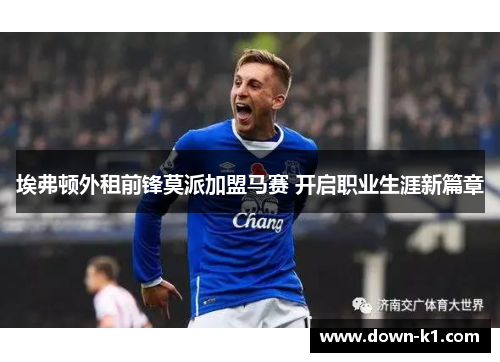 埃弗顿外租前锋莫派加盟马赛 开启职业生涯新篇章 埃弗顿外租前锋莫派加盟马赛 开启职业生涯新篇章