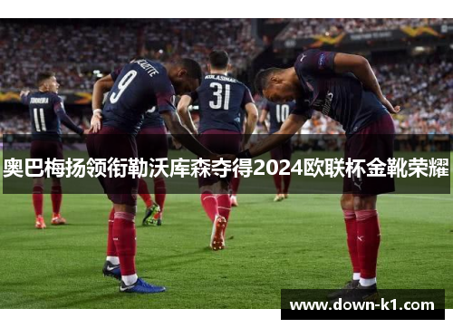 奥巴梅扬领衔勒沃库森夺得2024欧联杯金靴荣耀