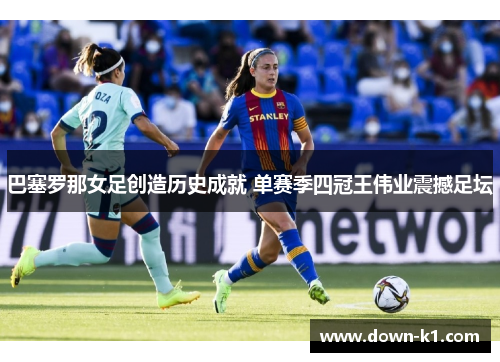 巴塞罗那女足创造历史成就 单赛季四冠王伟业震撼足坛 巴塞罗那女足创造历史成就 单赛季四冠王伟业震撼足坛