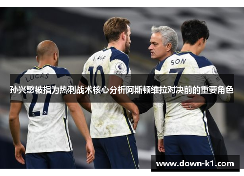 孙兴慜被指为热刺战术核心分析阿斯顿维拉对决前的重要角色 孙兴慜被指为热刺战术核心分析阿斯顿维拉对决前的重要角色