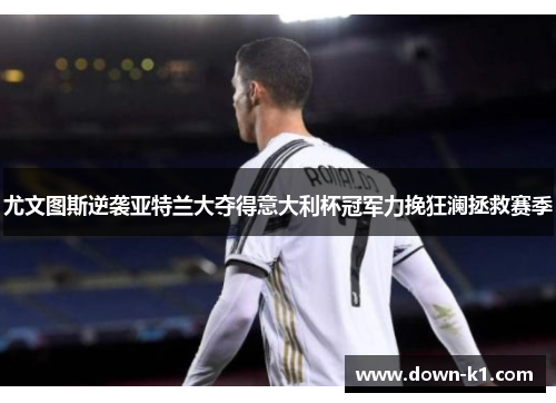 尤文图斯逆袭亚特兰大夺得意大利杯冠军力挽狂澜拯救赛季 尤文图斯逆袭亚特兰大夺得意大利杯冠军力挽狂澜拯救赛季