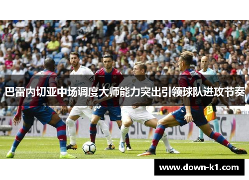 巴雷内切亚中场调度大师能力突出引领球队进攻节奏 巴雷内切亚中场调度大师能力突出引领球队进攻节奏