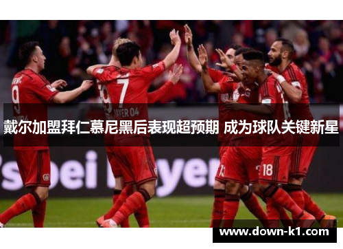 戴尔加盟拜仁慕尼黑后表现超预期 成为球队关键新星 戴尔加盟拜仁慕尼黑后表现超预期 成为球队关键新星