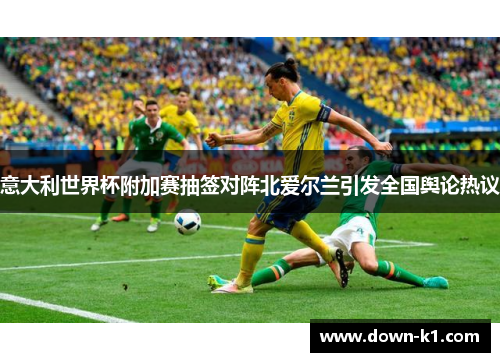 意大利世界杯附加赛抽签对阵北爱尔兰引发全国舆论热议 意大利世界杯附加赛抽签对阵北爱尔兰引发全国舆论热议