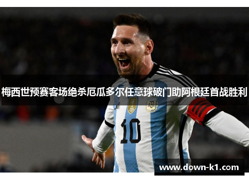梅西世预赛客场绝杀厄瓜多尔任意球破门助阿根廷首战胜利 梅西世预赛客场绝杀厄瓜多尔任意球破门助阿根廷首战胜利