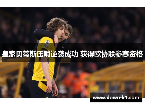 皇家贝蒂斯压哨逆袭成功 获得欧协联参赛资格