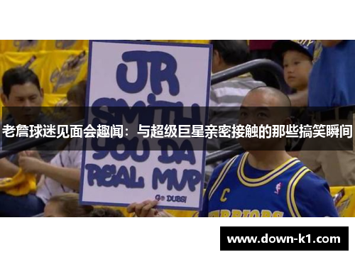 老詹球迷见面会趣闻:与超级巨星亲密接触的那些搞笑瞬间 老詹球迷见面会趣闻:与超级巨星亲密接触的那些搞笑瞬间