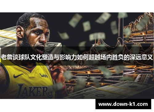 老詹谈球队文化塑造与影响力如何超越场内胜负的深远意义