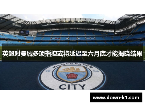 英超对曼城多项指控或将延迟至六月底才能揭晓结果