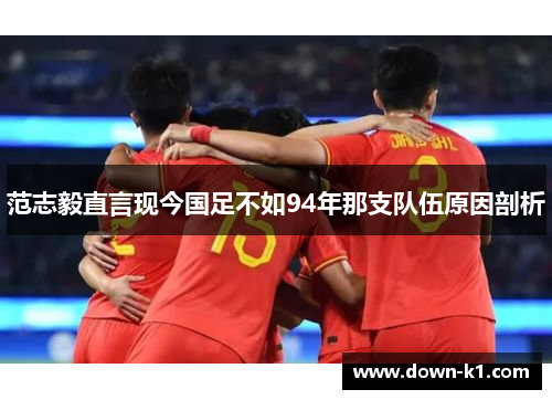 范志毅直言现今国足不如94年那支队伍原因剖析