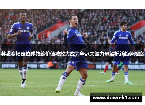 英超赛场定位球教练价值被放大成为争冠关键力量解析新趋势观察