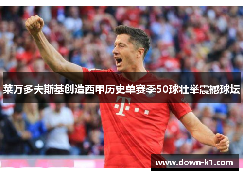 莱万多夫斯基创造西甲历史单赛季50球壮举震撼球坛