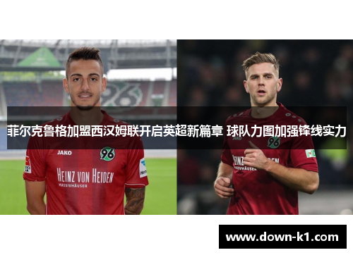 菲尔克鲁格加盟西汉姆联开启英超新篇章 球队力图加强锋线实力