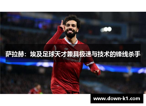 萨拉赫：埃及足球天才兼具极速与技术的锋线杀手