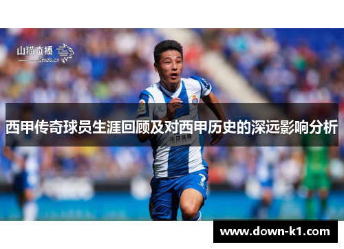 西甲传奇球员生涯回顾及对西甲历史的深远影响分析