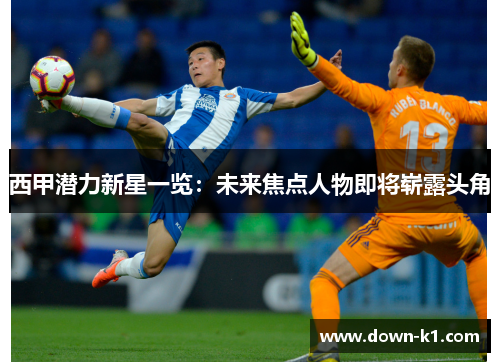 西甲潜力新星一览：未来焦点人物即将崭露头角