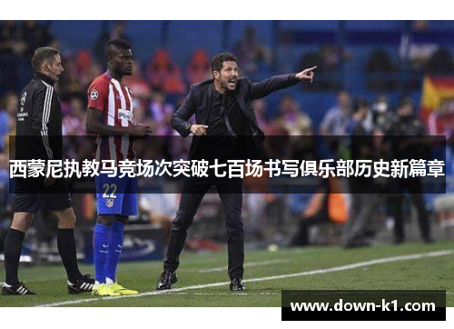 西蒙尼执教马竞场次突破七百场书写俱乐部历史新篇章