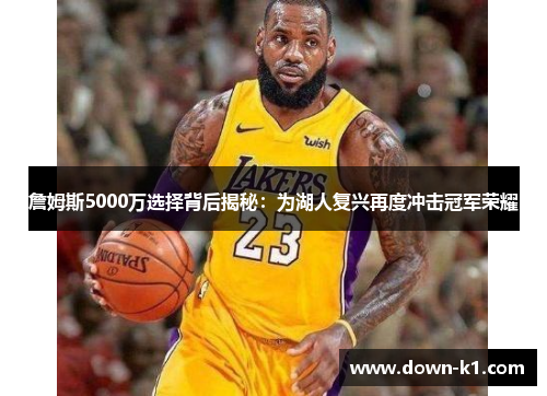 詹姆斯5000万选择背后揭秘：为湖人复兴再度冲击冠军荣耀