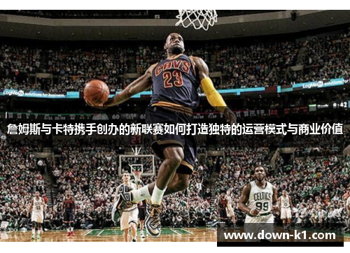 詹姆斯与卡特携手创办的新联赛如何打造独特的运营模式与商业价值
