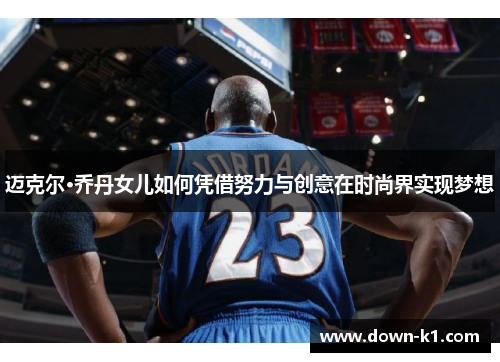 迈克尔·乔丹女儿如何凭借努力与创意在时尚界实现梦想