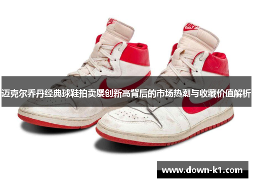 迈克尔乔丹经典球鞋拍卖屡创新高背后的市场热潮与收藏价值解析