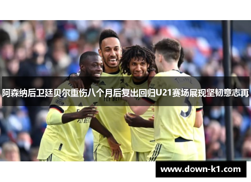 阿森纳后卫廷贝尔重伤八个月后复出回归U21赛场展现坚韧意志再