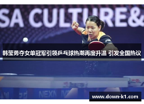韩莹勇夺女单冠军引领乒乓球热潮再度升温 引发全国热议 韩莹勇夺女单冠军引领乒乓球热潮再度升温 引发全国热议