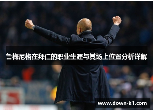 鲁梅尼格在拜仁的职业生涯与其场上位置分析详解