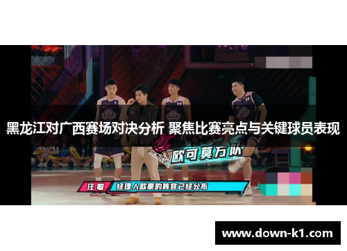 黑龙江对广西赛场对决分析 聚焦比赛亮点与关键球员表现